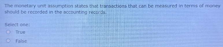 The monetary unit assumption states that transactions that can be measured in terms of money
should be recorded in the accounting records.
Select one:
O True
O False