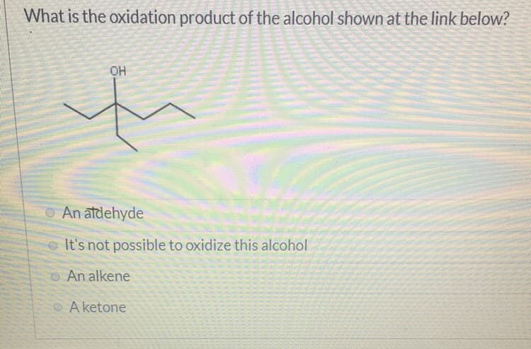 What is the oxidation product of the alcohol shown at the link below?
OH
O An ātdehyde
o It's not possible to oxidize this alcohol
O An alkene
A ketone
