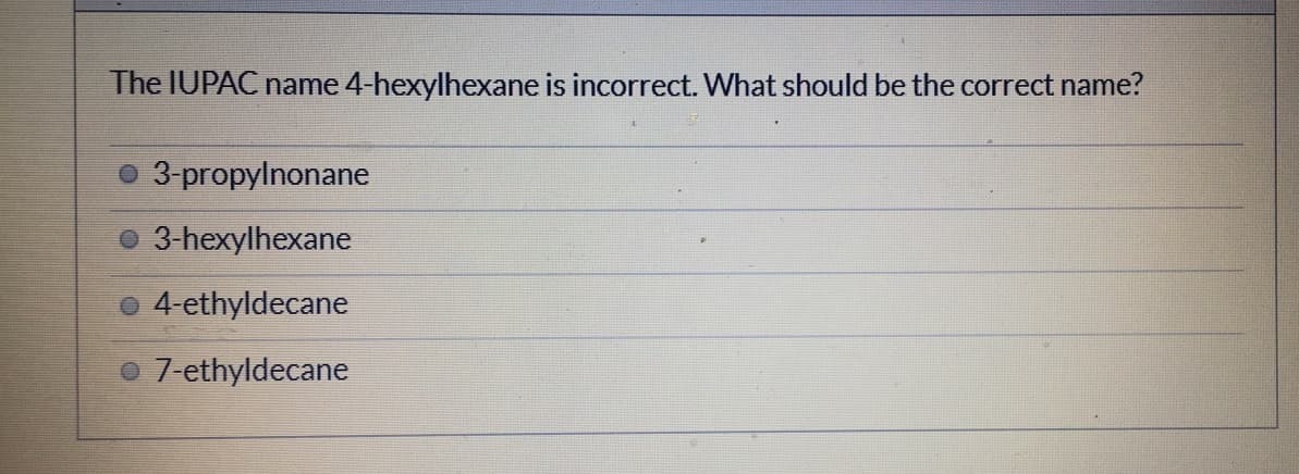 The IUPAC name 4-hexylhexane is incorrect. What should be the correct name?
o 3-propylnonane
3-hexylhexane
o 4-ethyldecane
7-ethyldecane
