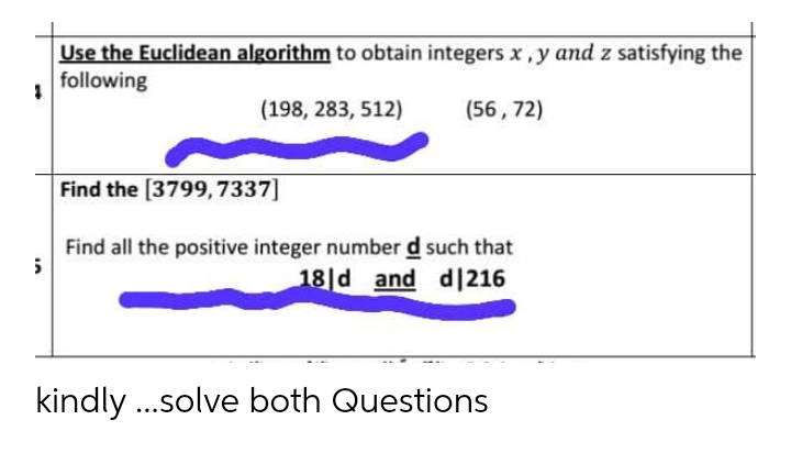 Use the Euclidean algorithm to obtain integers x, y and z satisfying the
following
(198, 283, 512)
(56, 72)
Find the [3799, 7337]
Find all the positive integer number d such that
18|d and d]216
kindly ..solve both Questions
