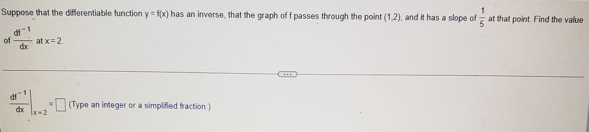 Suppose that the differentiable function y = f(x) has an inverse, that the graph of f passes through the point (1,2), and it has a slope of
at that point. Find the value
df 1
of
at x= 2.
dx
...
df
(Type an integer or a simplified fraction.)
dx
|x32
