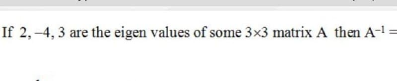 If 2,-4, 3 are the eigen values of some 3x3 matrix A then A-1=
