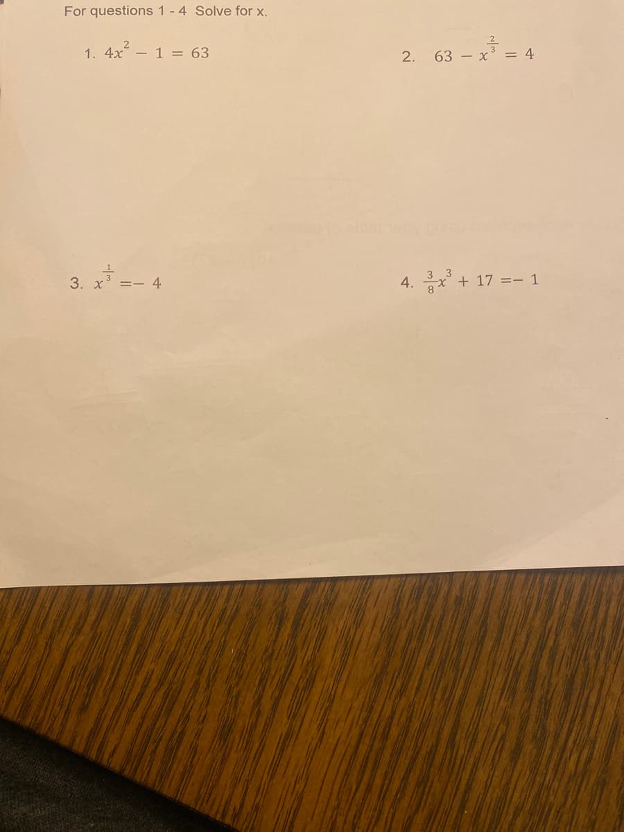 For questions 1 - 4 Solve for x.
1. 4x² - 1 = 63
3. x³ = - 4
2. 63 x³ = 4
4.3x³ + 17 =- 1