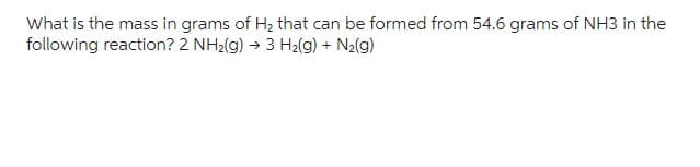 What is the mass in grams of H₂ that can be formed from 54.6 grams of NH3 in the
following reaction? 2 NH₂(g) → 3 H₂(g) + N₂(g)