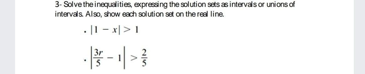 3- Solve the inequalities, expressing the sol ution sets as intervals or unions of
intervals. Also, show each solution set on the real line.
• |1 – x|> 1
