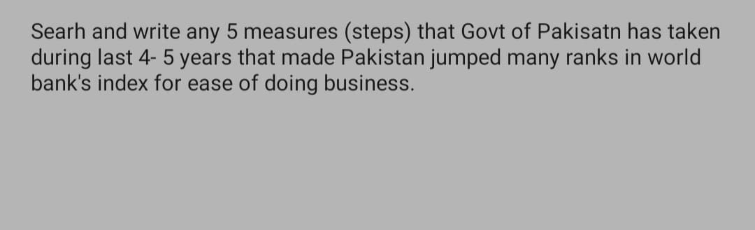 Searh and write any 5 measures (steps) that Govt of Pakisatn has taken
during last 4- 5 years that made Pakistan jumped many ranks in world
bank's index for ease of doing business.
