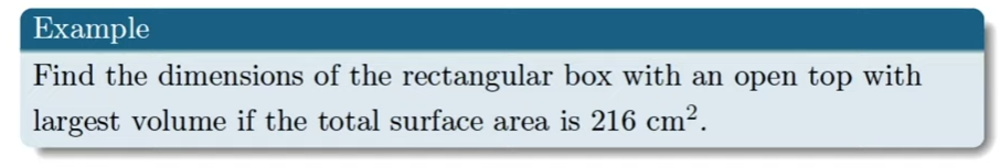 Example
Find the dimensions of the rectangular box with an open top with
largest volume if the total surface area is 216 cm².
