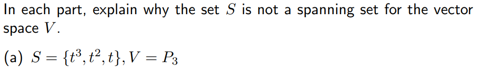 In each part, explain why the set S is not a spanning set for the vector
space V.
(a) S = {t³, t², t}, V = P3
