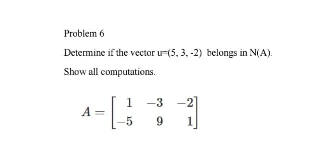 Problem 6
Determine if the vector u=(5, 3, -2) belongs in N(A).
Show all computations.
A =
1
-5
-3
9
-