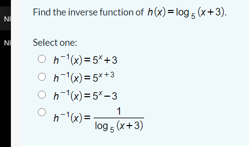 Find the inverse function of h(x)=log , (x+3).
NI
NI
Select one:
O h-1(x)=5*+3
O h-1(x)= 5x+3
O h-1(x)= 5% –3
1
h-1(x)= -
log 5 (x+3)
