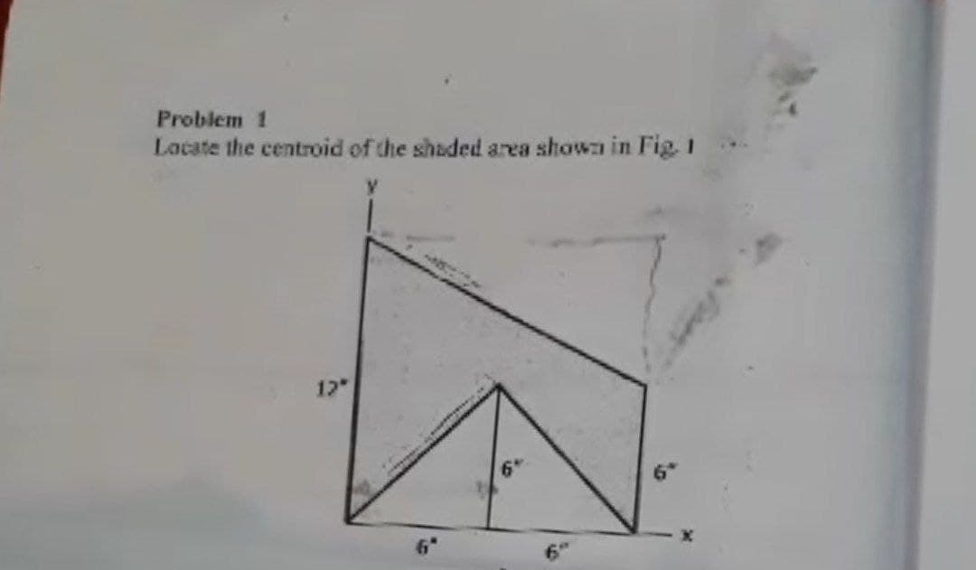 Problem 1
Lacate the centroid of the shaded area showa in Fig. I
12
6+
6"
