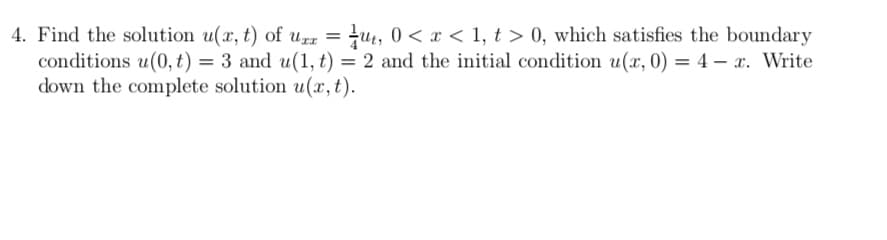 4. Find the solution u(x, t) of ugz = }u4, 0 < x < 1, t > 0, which satisfies the boundary
conditions u(0, t) = 3 and u(1, t) = 2 and the initial condition u(x, 0) = 4 – x. Write
down the complete solution u(x, t).
