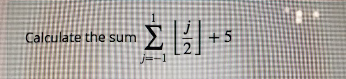 Calculate the sum
j
+5
j=-1
