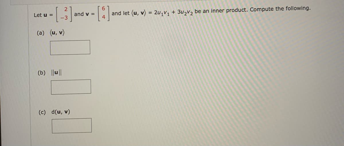 [3]
-3
Let u =
(a) (u, v)
(b) ||u||
(c) d(u, v)
6
- [8]
and v =
and let (u, v) = 2u₁V₁ + 3u₂v₂ be an inner product. Compute the following.