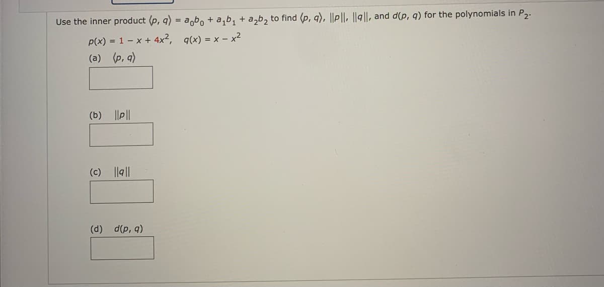 Use the inner product (p, q) = aobo + a₁b₁ + a₂b₂ to find (p, q), ||p|, |la|l, and d(p, q) for the polynomials in P₂.
p(x) = 1 -x + 4x², g(x) = x - x²
(a) (p, q)
(b) ||p||
(c) ||||
(d) d(p, q)