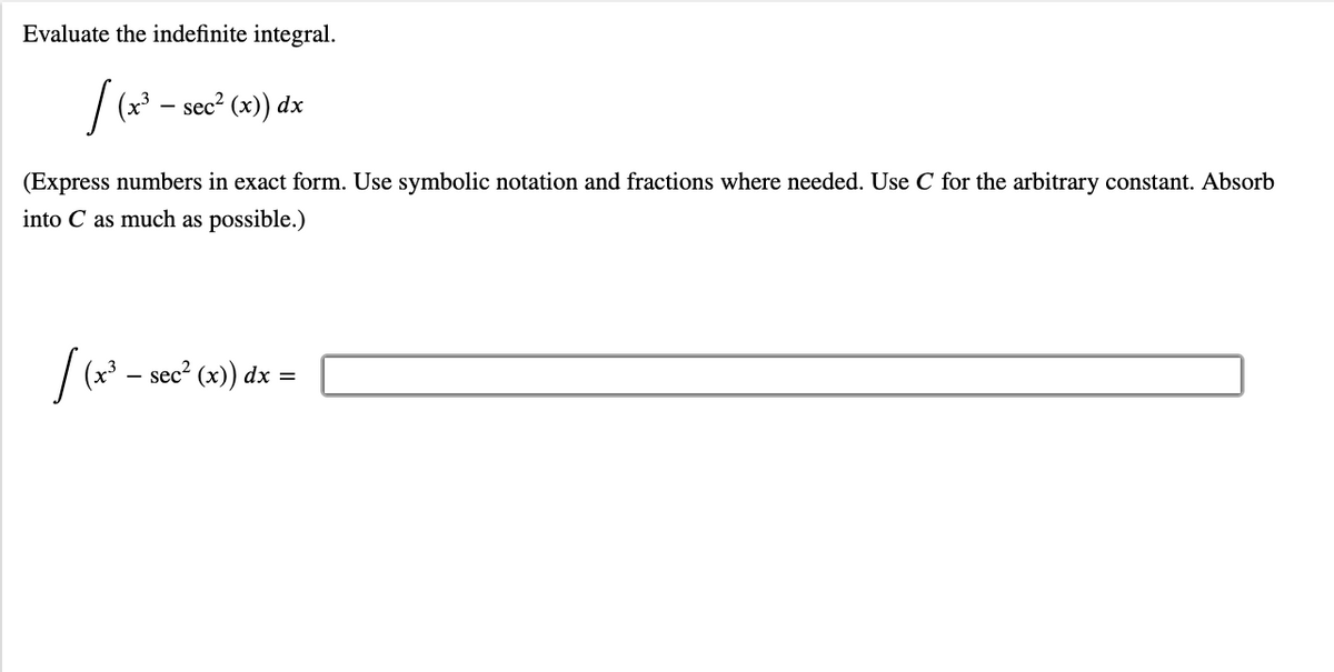 Evaluate the indefinite integral.
/ (x - sec? (x)) dx
(Express numbers in exact form. Use symbolic notation and fractions where needed. Use C for the arbitrary constant. Absorb
into C as much as possible.)
/(* - sec?
(х)) dx —
