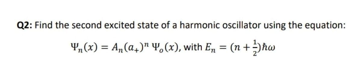 Q2: Find the second excited state of a harmonic oscillator using the equation:
4n(x) = A„(a+)" 4,(x), with En = (n +)ħw
