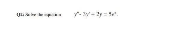 Q2: Solve the equation
y"- 3y' + 2y = 5e.
