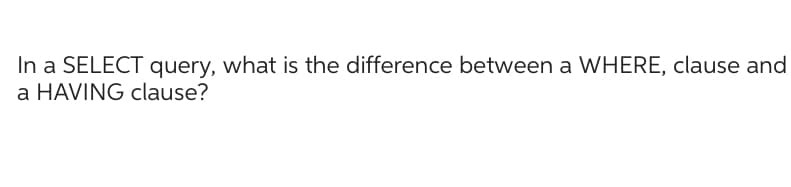 In a SELECT query, what is the difference between a WHERE, clause and
a HAVING clause?