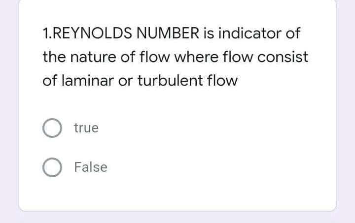 1.REYNOLDS NUMBER is indicator of
the nature of flow where flow consist
of laminar or turbulent flow
O true
O False
