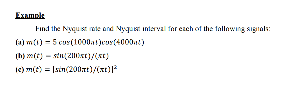 Example
Find the Nyquist rate and Nyquist interval for each of the following signals:
(a) m(t) = 5 cos(1000nt)cos(4000nt)
(b) m(t) = sin(200t)/(at)
(c) m(t) = [sin(200nt)/(nt)]?
