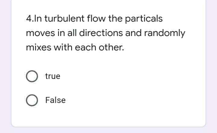 4.In turbulent flow the particals
moves in all directions and randomly
mixes with each other.
true
O False
