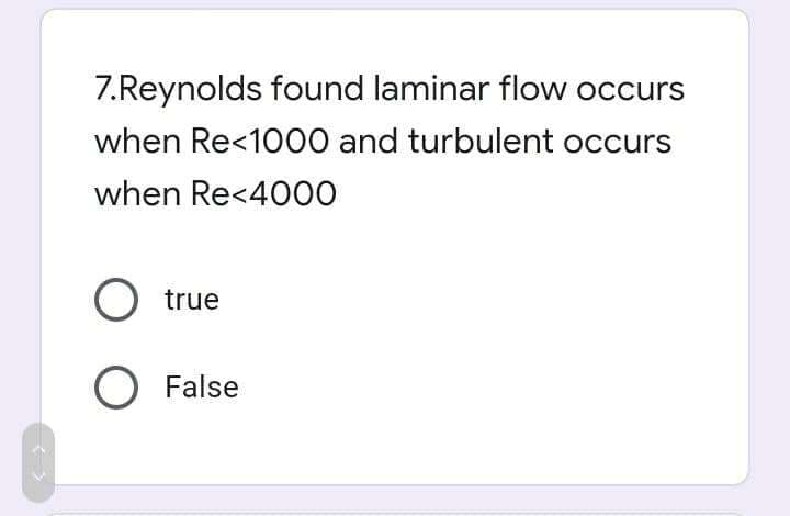 7.Reynolds found laminar flow occurs
when Re<1000 and turbulent occurs
when Re<4000
O true
O False
