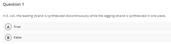 Question 1
In E. coli, the leading strand is synthesized discontinuously while the lagging strand is synthesized in one piece.
A) True
B) False
