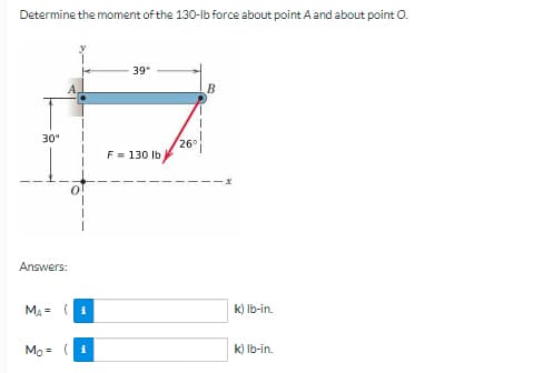 Determine the moment of the 130-lb force about point A and about point O.
39"
B
30"
F = 130 lb
Answers:
MA 1
Mo=
(1
26⁰
k) lb-in.
k) lb-in.