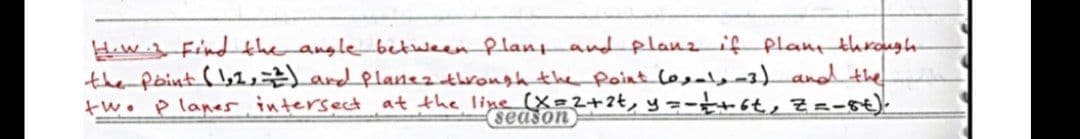 Hw. Findthe angle between Plant and planzif plant through
the point (,1,) ard planez trongh the Point lo,ale3)and the
tw. P lanes intersect at the line (X=2+?t, y =-t+6t, Z=-56).
season
