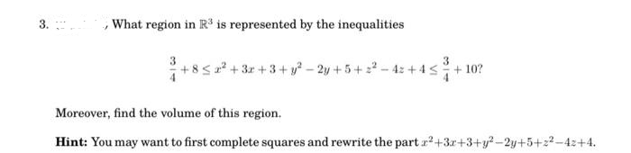 J What region in R³ is represented by the inequalities
3.
3
3+85₂²+3+3+y²-2y+5+3² −4+4≤ ³+10?
Moreover, find the volume of this region.
Hint: You may want to first complete squares and rewrite the part r²+3+3+y²-2y+5+2²-42+4.