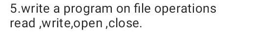 5.write a program on file operations
read,write,open,close.