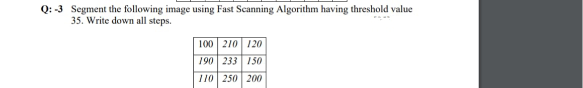 Q: -3 Segment the following image using Fast Scanning Algorithm having threshold value
35. Write down all steps.
100 210 120
190 233 150
110 250 200