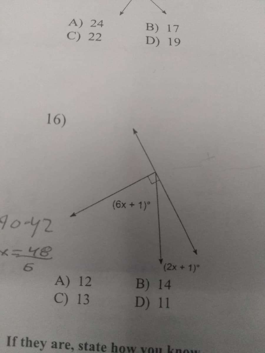 A) 24
B) 17
C) 22
D) 19
16)
(6x + 1)°
(2x+ 1)
A) 12
B) 14
D) 11
C) 13
If they are, state how you know
