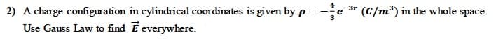 2) A charge configuration in cylindrical coordinates is given by p =
3
-e-3r (C/m³) in the whole space.
Use Gauss Law to find E everywhere.
