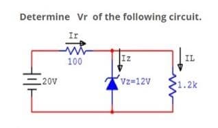 Determine Vr of the following circuit.
Ir
100
Iz
IL
20V
Vz-12V
1.2k
