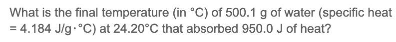 What is the final temperature (in °C) of 500.1 g of water (specific heat
= 4.184 J/g.°C) at 24.20°C that absorbed 950.0 J of heat?
