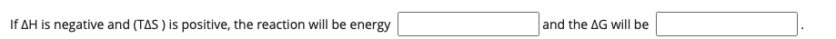 If AH is negative and (TAS ) is positive, the reaction will be energy
and the AG will be
