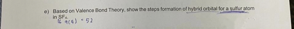 e) Based on Valence Bond Theory, show the steps formation of hybrid orbital for a sulfur atom
in SF4.
16 9(4) 52