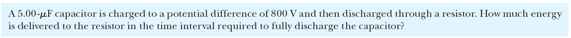 A 5.00-µF capacitor is charged to a potential difference of 800 V and then discharged through a resistor. How much energy
is delivered to the resistor in the time interval required to fully discharge the capacitor?
