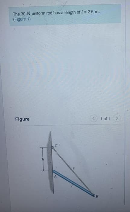 The 30-N uniform rod has a length of I = 2.5 m.
(Figure 1)
Figure
< 1 of 1
