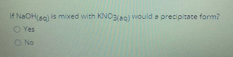 If NaOH(ag) is mixed with KNO3(aq) Would a precipitate form?
O Yes
O No
