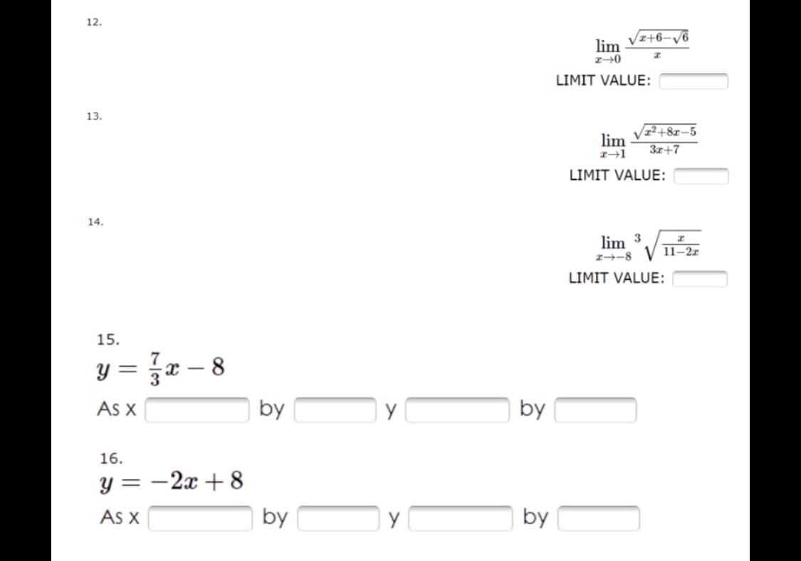 12.
13.
14.
15.
y =
-8
As x
16.
y = -2x+8
As x
X-
by
by
y
Y
by
by
/2+6-√√6
I
lim
2-0
LIMIT VALUE:
lim
2-1
LIMIT VALUE:
lim 3
24-8
LIMIT VALUE:
√²+81-5
3x+7
H
11-22