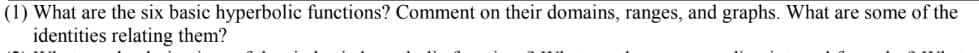 (1) What are the six basic hyperbolic functions? Comment on their domains, ranges, and graphs. What are some of the
identities relating them?
