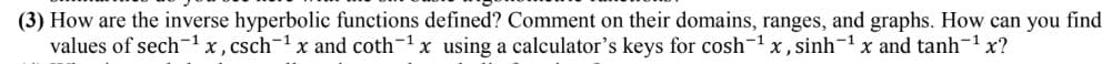 How are the inverse hyperbolic functions defined? Comment on their domains, ranges, and graphs. How can you find
values of sech-1 x, csch-1x and coth-1x using a calculator's keys for cosh-1 x, sinh-1 x and tanh-1 x?
