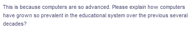 This is because computers are so advanced. Please explain how computers
have grown so prevalent in the educational system over the previous several
decades?
