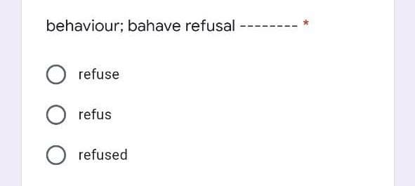 behaviour; bahave refusal
refuse
refus
O refused
