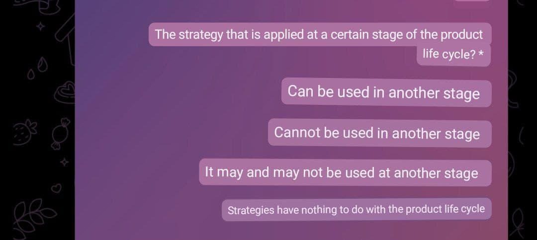 The strategy that is applied at a certain stage of the product
life cycle? *
Can be used in another stage
Cannot be used in another stage
It may and may not be used at another stage
Strategies have nothing to do with the product life cycle
