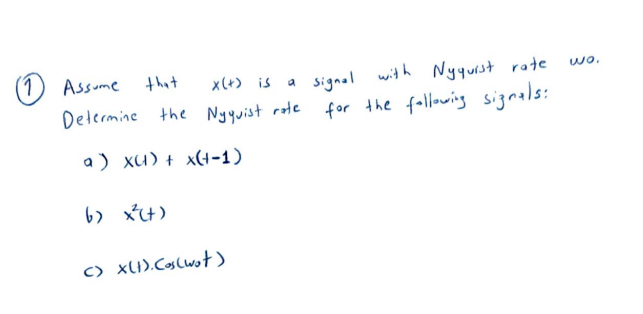 (1
Assume
that
x(+) is
Determine the Nyquist rate
a) XU) + x(+-1)
6) x²(+)
() X(t). Cos (wot)
a
signal with Nyquist rate
for the following signals:
wo.