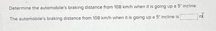 Determine the automobile's braking distance from 108 km/h when it is going up a 5° incline.
The automobile's braking distance from 108 km/h when it is going up a 5° Incline is
